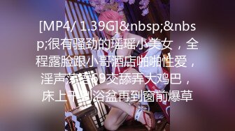 [MP4/ 1.39G]&nbsp;&nbsp;很有骚劲的瑶瑶小美女，全程露脸跟小哥酒店啪啪性爱，淫声荡语69交舔弄大鸡巴，床上干到浴盆再到窗前爆草