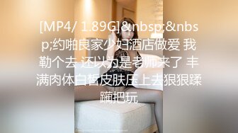 [MP4/ 1.89G]&nbsp;&nbsp;约啪良家少妇酒店做爱 我勒个去 还以为是老师来了 丰满肉体白皙皮肤压上去狠狠蹂躏把玩