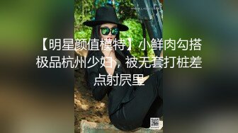 【明星颜值模特】小鲜肉勾搭极品杭州少妇，被无套打桩差点射屄里