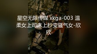 星空无限传媒 xkga-003 温柔女上司床上秒变骚气女-欣欣