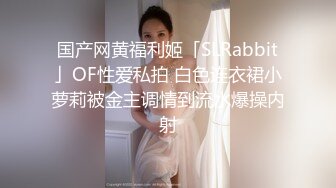 国产网黄福利姬「SLRabbit」OF性爱私拍 白色连衣裙小萝莉被金主调情到流水爆操内射