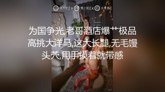 为国争光,老哥酒店爆艹极品高挑大洋马,这大长腿,无毛馒头茓,用手摸着就带感