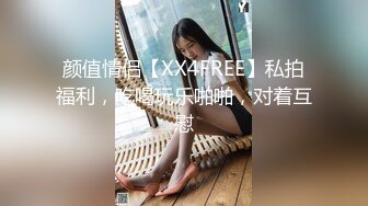 颜值情侣【XX4FREE】私拍福利，吃喝玩乐啪啪，对着互慰