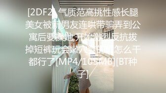 [2DF2] 气质范高挑性感长腿美女被新男友连哄带骗弄到公寓后要操她,开始激烈反抗拔掉短裤玩会嫩穴爽的想怎么干都行了[MP4/105MB][BT种子]