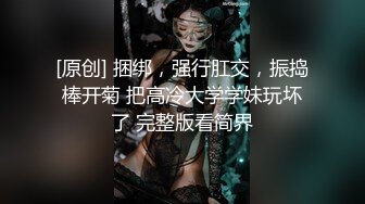 [原创] 捆绑，强行肛交，振捣棒开菊 把高冷大学学妹玩坏了 完整版看简界