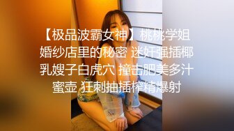 【极品波霸女神】桃桃学姐 婚纱店里的秘密 迷奸强插椰乳嫂子白虎穴 撞击肥美多汁蜜壶 狂刺抽插榨精爆射