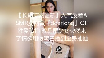 【长期订阅更新】人气反差ASMR女网黄「deerlong」OF性爱私拍 双马尾少女突然来了情欲用假鸡巴插到全身抽抽