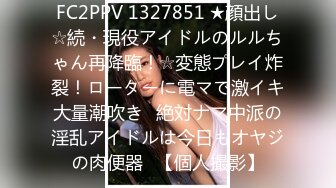 FC2PPV 1327851 ★顔出し☆続・現役アイドルのルルちゃん再降臨！☆変態プレイ炸裂！ローターに電マで激イキ大量潮吹き♥絶対ナマ中派の淫乱アイドルは今日もオヤジの肉便器♥【個人撮影】