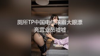 厕所TP中国电信浓眉大眼漂亮营业员嘘嘘