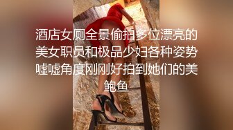 酒店女厕全景偷拍多位漂亮的美女职员和极品少妇各种姿势嘘嘘角度刚刚好拍到她们的美鲍鱼