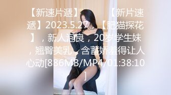 【新速片遞】♈ ♈ ♈【新片速遞】2023.5.27，【肥猫探花】，新人泡良，20岁学生妹，翘臀美乳，含蓄娇羞得让人心动[886MB/MP4/01:38:10]