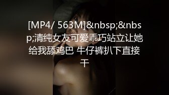 [MP4/ 563M]&nbsp;&nbsp;清纯女友可爱乖巧站立让她给我舔鸡巴 牛仔裤扒下直接干