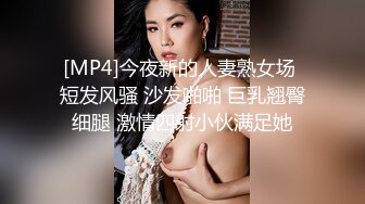 [MP4]今夜新的人妻熟女场 短发风骚 沙发啪啪 巨乳翘臀细腿 激情四射小伙满足她