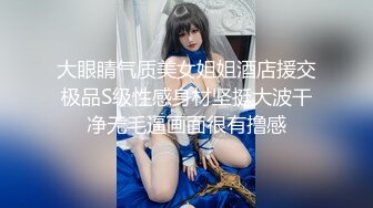 大眼睛气质美女姐姐酒店援交极品S级性感身材坚挺大波干净无毛逼画面很有撸感