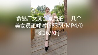 食品厂女厕全景后拍❤️几个美女员工嘘嘘[683M/MP4/08:16/RF]