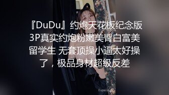 『DuDu』约炮天花板纪念版3P真实约炮粉嫩美臀白富美留学生 无套顶操小逼太好操了，极品身材超级反差