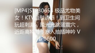 [MP4]STP30654 极品尤物美女！KTV自慰诱惑！到卫生间玩超刺激，脱光光跳蛋震穴，近距离特写，塞入抽插呻吟 VIP0600