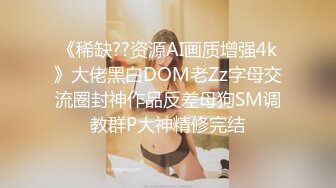 《稀缺??资源AI画质增强4k》大佬黑白DOM老Zz字母交流圈封神作品反差母狗SM调教群P大神精修完结