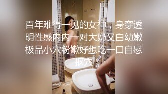 百年难得一见的女神，身穿透明性感内内一对大奶又白幼嫩极品小穴粉嫩好想吃一口自慰抠穴