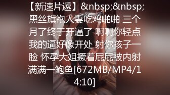 【新速片遞】&nbsp;&nbsp;黑丝旗袍人妻吃鸡啪啪 三个月了终于开逼了 啊啊你轻点我的逼好像开处 射你孩子一脸 怀孕大姐撅着屁屁被内射满满一鲍鱼[672MB/MP4/14:10]