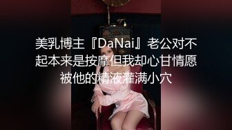 美乳博主『DaNai』老公对不起本来是按摩但我却心甘情愿被他的精液灌满小穴