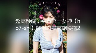 超高颜值，平台第一女神【ho7-shi】跳蛋自慰高潮快撸2