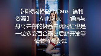 【模特风格OnlyFans⚡福利资源】❤️Arilaviee❤️颜值与身材并存的极品白虎网红也是一位多变百合露出后庭开发等情节皆有尝试