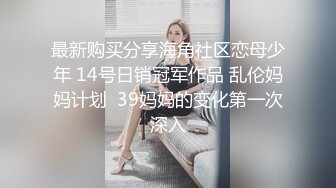 最新购买分享海角社区恋母少年 14号日销冠军作品 乱伦妈妈计划  39妈妈的变化第一次深入