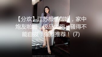 【分欢】江苏颜值御姐，家中炮友啪啪，极品大胸，骚得不能自拔，强烈推荐！ (7)