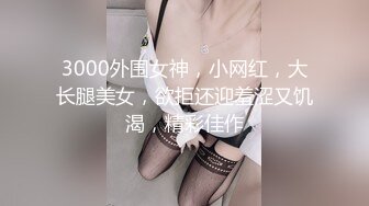 3000外围女神，小网红，大长腿美女，欲拒还迎羞涩又饥渴，精彩佳作