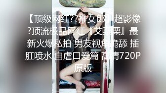 【顶级网红??推女郎】超影像?顶流极品网红『艾栗栗』最新火爆私拍 男友视角跪舔 插肛喷水 自虐口爱篇 高清720P原版