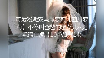 可爱粉嫩双马尾萝莉【四川萝莉】不停叫爸爸的骚女儿~无毛逼白虎【104V】 (14)