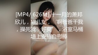 [MP4/ 626M] 十一月的萧邦欣儿，猫儿女，‘啊爸爸干我，操死我，好爽’，浴室马桶墙上安插自慰棒