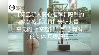 【极品新人真心推荐】隔壁的可爱女孩『茉莉』最新大量上空无码 上空超狂一字马 青春的肉体 尺度超狂