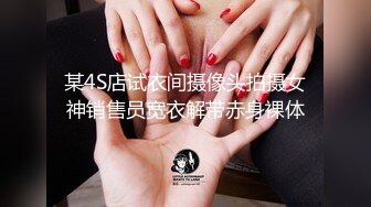 某4S店试衣间摄像头拍摄女神销售员宽衣解带赤身裸体