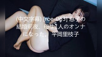 (中文字幕) [roe-063] 息子の結婚前夜、母は1人のオンナになった。 平岡里枝子