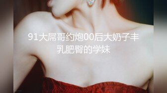 91大屌哥约炮00后大奶子丰乳肥臀的学妹