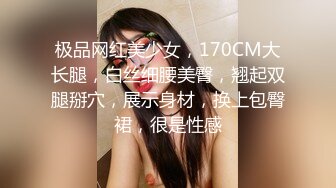 极品网红美少女，170CM大长腿，白丝细腰美臀，翘起双腿掰穴，展示身材，换上包臀裙，很是性感