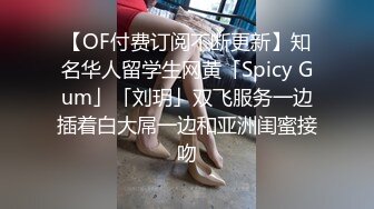 【OF付费订阅不断更新】知名华人留学生网黄「Spicy Gum」「刘玥」双飞服务一边插着白大屌一边和亚洲闺蜜接吻