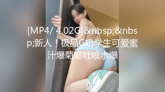 [MP4/ 4.02G]&nbsp;&nbsp;新人！极品G奶学生可爱蜜汁爆菊呕吐喷水爆