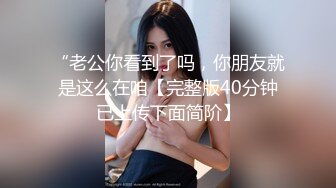 “老公你看到了吗，你朋友就是这么在咱【完整版40分钟已上传下面简阶】