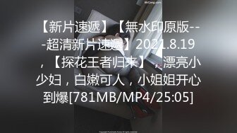 【新片速遞】【無水印原版---超清新片速遞】2021.8.19，【探花王者归来】，漂亮小少妇，白嫩可人，小姐姐开心到爆[781MB/MP4/25:05]