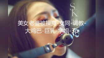 美女老婆被操爽-女同-调教-大鸡巴-巨乳-学姐-3p