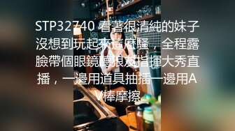 STP32740 看著很清純的妹子沒想到玩起來這麽騷，全程露臉帶個眼鏡聽狼友指揮大秀直播，一邊用道具抽插一邊用AV棒摩擦