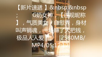 【新片速遞 】&nbsp;&nbsp;♈ ♈ ♈G奶女神，【违规昵称】，气质美女，自慰秀，身材叫声销魂，一场赚了大把钱，极品人人爱♈ ♈ ♈[2580MB/MP4/05:12:12]