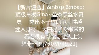 【新片速遞】&nbsp;&nbsp;顶级车模Gina~苗条黑丝水灵灵❤️秀出不一样的范，性感迷人身材，大白奶子粉嫩嫩的❤️看着很有感觉，让人上头想非非！[790M/49:21]