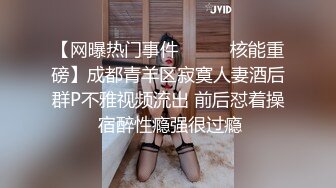 【网曝热门事件❤️㊙️核能重磅】成都青羊区寂寞人妻酒后群P不雅视频流出 前后怼着操 宿醉性瘾强很过瘾