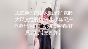 思聪草过的女人就是好,露脸大尺度性爱私拍 小小年纪户外露出后庭开发潮喷吞精群P真会玩【第四弹】