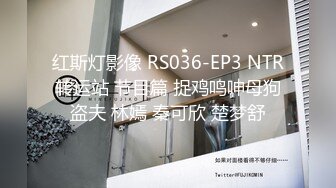 红斯灯影像 RS036-EP3 NTR转运站 节目篇 捉鸡鸣呻母狗盗夫 林嫣 秦可欣 楚梦舒