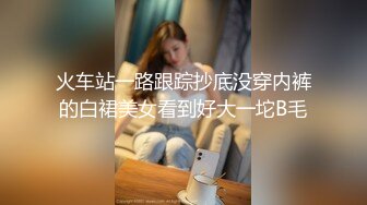 火车站一路跟踪抄底没穿内裤的白裙美女看到好大一坨B毛